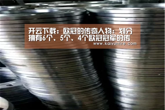 开云下载：欧冠的传奇人物：划分拥有6个、5个、4个欧冠冠军的